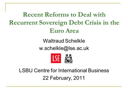 Recent Reforms to Deal with Recurrent Sovereign Debt Crisis in the Euro Area Waltraud Schelkle LSBU Centre for International Business.