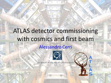 ATLAS detector commissioning with cosmics and first beam Alessandro Cerri on behalf of the ATLAS collaboration.