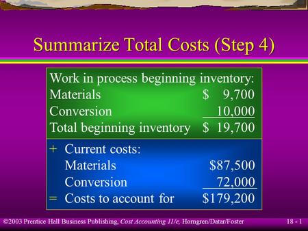 18 - 1 ©2003 Prentice Hall Business Publishing, Cost Accounting 11/e, Horngren/Datar/Foster Summarize Total Costs (Step 4) Work in process beginning inventory: