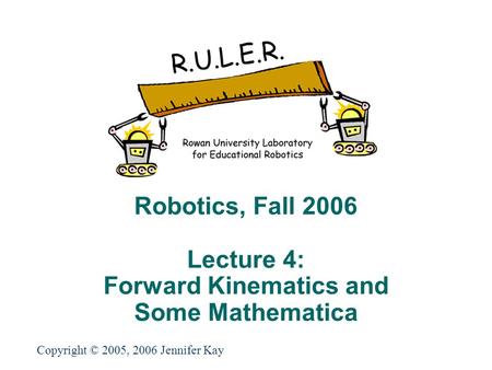 Robotics, Fall 2006 Lecture 4: Forward Kinematics and Some Mathematica Copyright © 2005, 2006 Jennifer Kay.