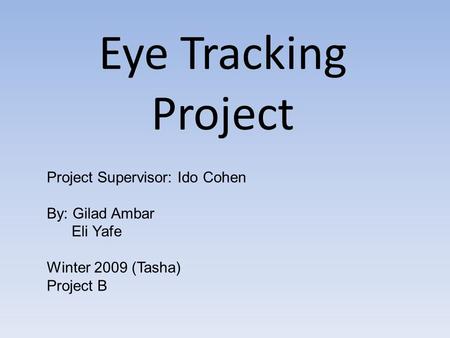 Eye Tracking Project Project Supervisor: Ido Cohen By: Gilad Ambar