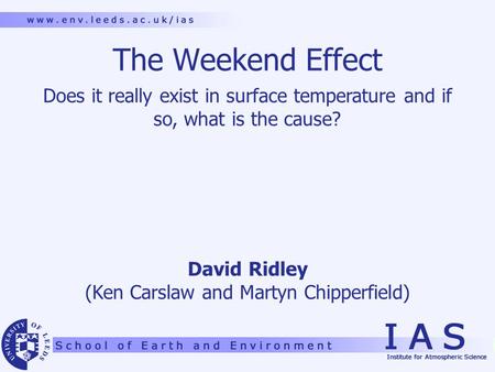 The Weekend Effect Does it really exist in surface temperature and if so, what is the cause? David Ridley (Ken Carslaw and Martyn Chipperfield)