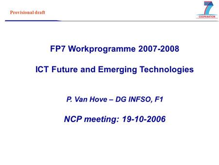 Provisional draft FP7 Workprogramme 2007-2008 ICT Future and Emerging Technologies P. Van Hove – DG INFSO, F1 NCP meeting: 19-10-2006.