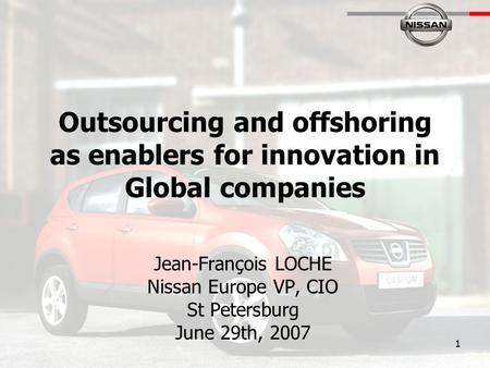 1 Outsourcing and offshoring as enablers for innovation in Global companies Jean-François LOCHE Nissan Europe VP, CIO St Petersburg June 29th, 2007.