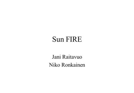 Sun FIRE Jani Raitavuo Niko Ronkainen. Sun FIRE 15K Most powerful and scalable Up to 106 processors, 576 GB memory and 250 TB online disk storage Fireplane.