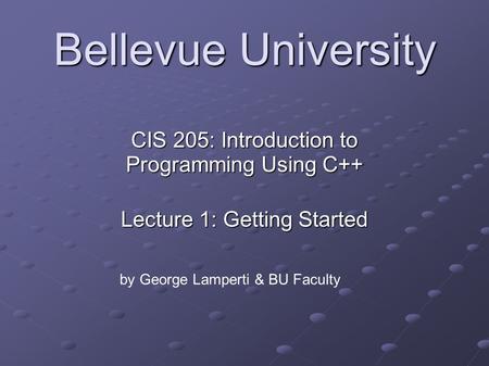 Bellevue University CIS 205: Introduction to Programming Using C++ Lecture 1: Getting Started by George Lamperti & BU Faculty.