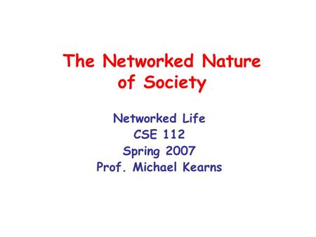The Networked Nature of Society Networked Life CSE 112 Spring 2007 Prof. Michael Kearns.
