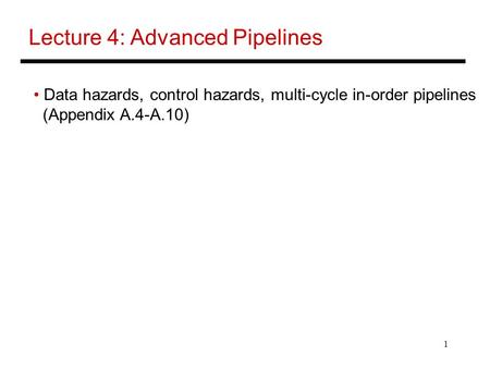 1 Lecture 4: Advanced Pipelines Data hazards, control hazards, multi-cycle in-order pipelines (Appendix A.4-A.10)