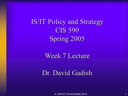 © 2004-05, David Gadish, Ph.D.1 IS/IT Policy and Strategy CIS 590 Spring 2005 Week 7 Lecture Dr. David Gadish.