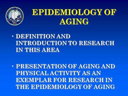 EPIDEMIOLOGY OF AGING DEFINITION AND INTRODUCTION TO RESEARCH IN THIS AREA PRESENTATION OF AGING AND PHYSICAL ACTIVITY AS AN EXEMPLAR FOR RESEARCH IN THE.