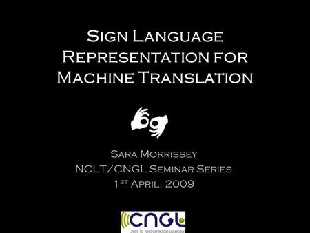 Sign Language Representation for Machine Translation Sara Morrissey NCLT/CNGL Seminar Series 1 st April, 2009.