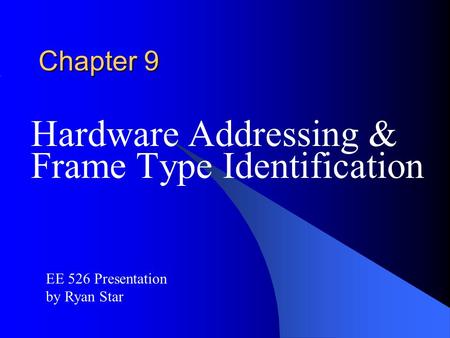 Chapter 9 Hardware Addressing & Frame Type Identification EE 526 Presentation by Ryan Star.