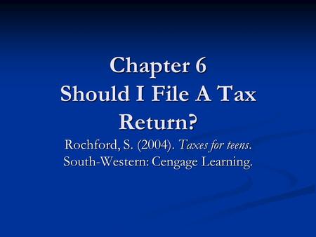 Chapter 6 Should I File A Tax Return? Rochford, S. (2004). Taxes for teens. South-Western: Cengage Learning.