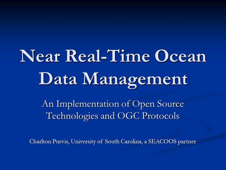 Near Real-Time Ocean Data Management An Implementation of Open Source Technologies and OGC Protocols Charlton Purvis, University of South Carolina, a SEACOOS.