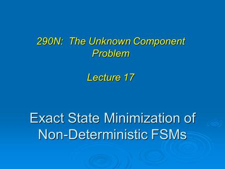 Exact State Minimization of Non-Deterministic FSMs 290N: The Unknown Component Problem Lecture 17.