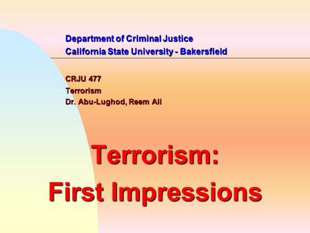 Department of Criminal Justice California State University - Bakersfield CRJU 477 Terrorism Dr. Abu-Lughod, Reem Ali Terrorism: First Impressions.