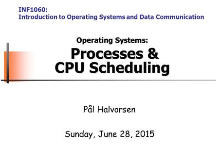 Operating Systems: Processes & CPU Scheduling Pål Halvorsen Sunday, June 28, 2015 INF1060: Introduction to Operating Systems and Data Communication.