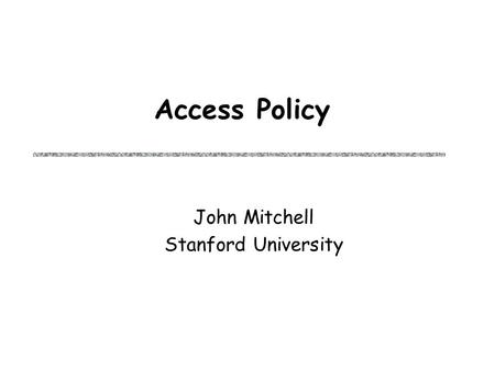 Access Policy John Mitchell Stanford University. Research directions uProblem Access policy: specification and enforcement uApproach Tractable subsets.