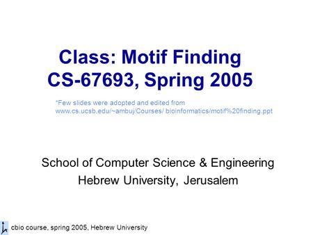 Cbio course, spring 2005, Hebrew University Class: Motif Finding CS-67693, Spring 2005 School of Computer Science & Engineering Hebrew University, Jerusalem.