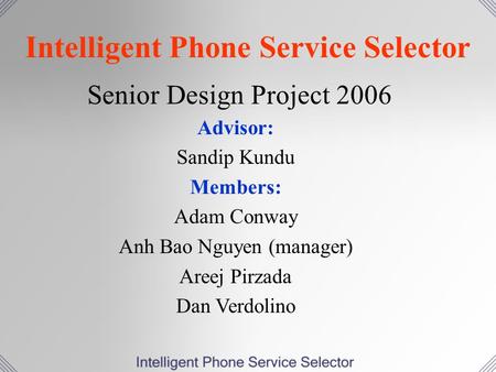 Intelligent Phone Service Selector Senior Design Project 2006 Advisor: Sandip Kundu Members: Adam Conway Anh Bao Nguyen (manager) Areej Pirzada Dan Verdolino.