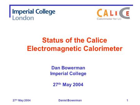 27 th May 2004Daniel Bowerman1 Dan Bowerman Imperial College 27 th May 2004 Status of the Calice Electromagnetic Calorimeter.
