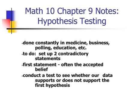 Math 10 Chapter 9 Notes: Hypothesis Testing done constantly in medicine, business, polling, education, etc. to do: set up 2 contradictory statements first.