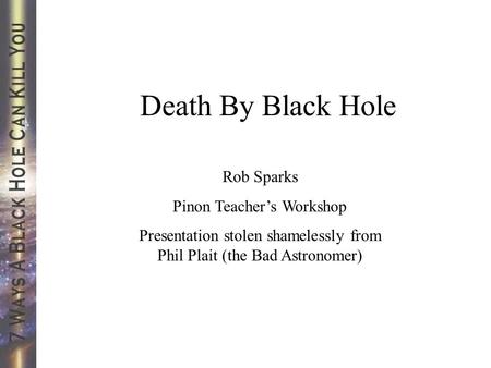 Death By Black Hole Rob Sparks Pinon Teacher’s Workshop Presentation stolen shamelessly from Phil Plait (the Bad Astronomer)