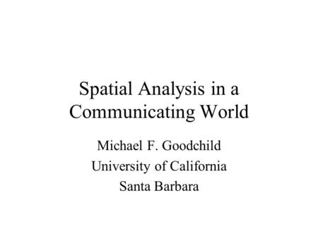 Spatial Analysis in a Communicating World Michael F. Goodchild University of California Santa Barbara.