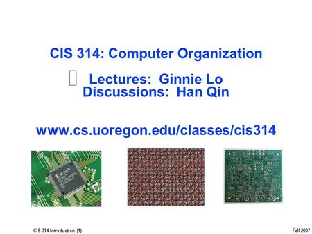 CIS 314 Introduction (1) Fall 2007 CIS 314: Computer Organization Lectures: Ginnie Lo Discussions: Han Qin www.cs.uoregon.edu/classes/cis314.