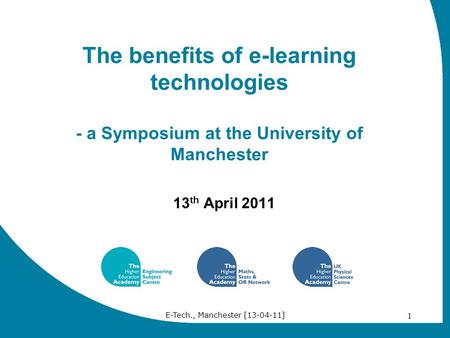 E-Tech., Manchester [13-04-11] 1 The benefits of e-learning technologies - a Symposium at the University of Manchester 13 th April 2011.