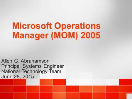 Microsoft Operations Manager (MOM) 2005 Allen G. Abrahamson Principal Systems Engineer National Technology Team June 28, 2015.