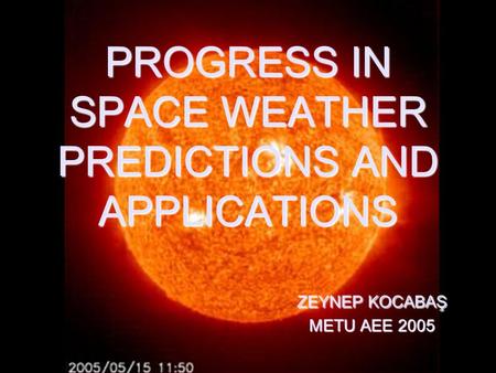 PROGRESS IN SPACE WEATHER PREDICTIONS AND APPLICATIONS ZEYNEP KOCABAŞ METU AEE 2005.
