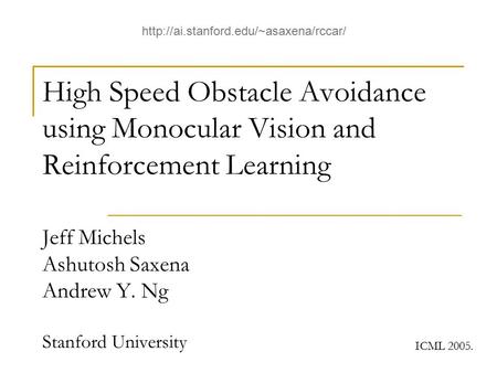 High Speed Obstacle Avoidance using Monocular Vision and Reinforcement Learning Jeff Michels Ashutosh Saxena Andrew Y. Ng Stanford University ICML 2005.