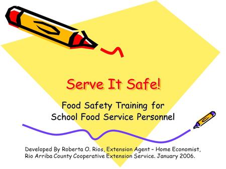 Serve It Safe! Food Safety Training for School Food Service Personnel Developed By Roberta O. Rios, Extension Agent – Home Economist, Rio Arriba County.