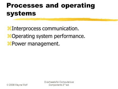 © 2008 Wayne Wolf Overheads for Computers as Components 2 nd ed. Processes and operating systems zInterprocess communication. zOperating system performance.