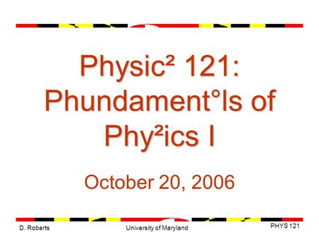 D. Roberts PHYS 121 University of Maryland Physic² 121: Phundament°ls of Phy²ics I October 20, 2006.