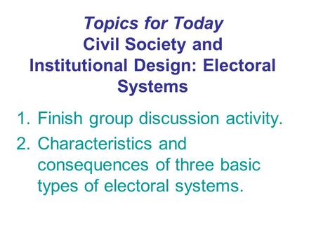 Topics for Today Civil Society and Institutional Design: Electoral Systems 1.Finish group discussion activity. 2.Characteristics and consequences of three.