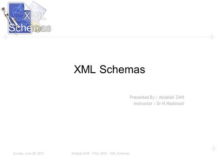 Sunday, June 28, 2015 Abdelali ZAHI : FALL 2003 : XML Schemas XML Schemas Presented By : Abdelali ZAHI Instructor : Dr H.Haddouti.