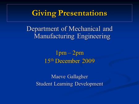 Giving Presentations Department of Mechanical and Manufacturing Engineering 1pm – 2pm 15 th December 2009 Maeve Gallagher Student Learning Development.