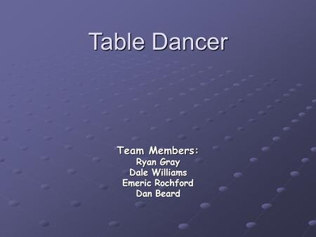 Table Dancer Team Members: Ryan Gray Dale Williams Emeric Rochford Dan Beard.