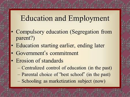 1 Education and Employment Compulsory education (Segregation from parent?) Education starting earlier, ending later Government ’ s commitment Erosion of.