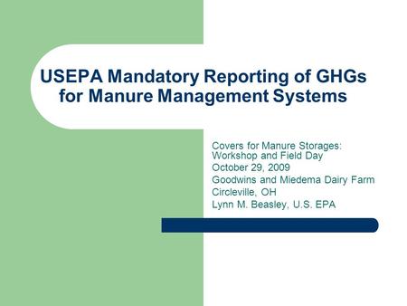 USEPA Mandatory Reporting of GHGs for Manure Management Systems Covers for Manure Storages: Workshop and Field Day October 29, 2009 Goodwins and Miedema.