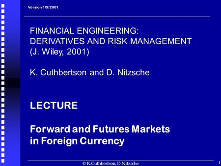  K.Cuthbertson, D.Nitzsche 1 Version 1/9/2001 FINANCIAL ENGINEERING: DERIVATIVES AND RISK MANAGEMENT (J. Wiley, 2001) K. Cuthbertson and D. Nitzsche LECTURE.