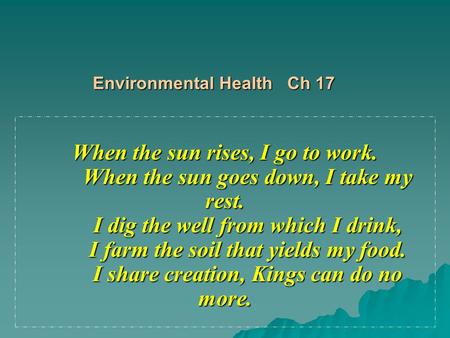 Environmental Health Ch 17 When the sun rises, I go to work. When the sun goes down, I take my rest. I dig the well from which I drink, I farm the soil.