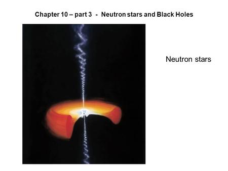 Chapter 10 – part 3 - Neutron stars and Black Holes Neutron stars.