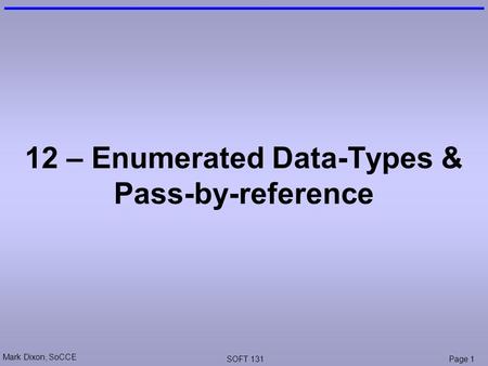 Mark Dixon, SoCCE SOFT 131Page 1 12 – Enumerated Data-Types & Pass-by-reference.
