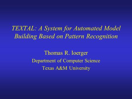 TEXTAL: A System for Automated Model Building Based on Pattern Recognition Thomas R. Ioerger Department of Computer Science Texas A&M University.