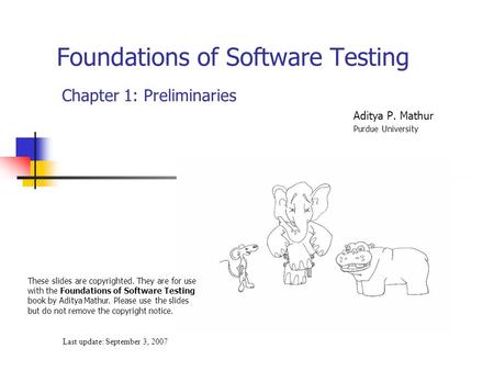 Foundations of Software Testing Chapter 1: Preliminaries Last update: September 3, 2007 These slides are copyrighted. They are for use with the Foundations.