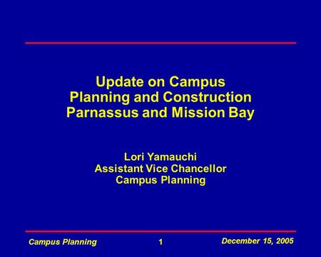 December 15, 2005 Campus Planning1 Update on Campus Planning and Construction Parnassus and Mission Bay Lori Yamauchi Assistant Vice Chancellor Campus.