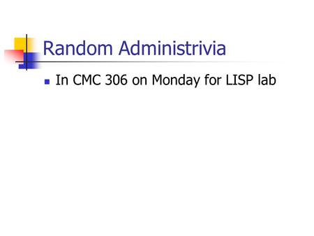 Random Administrivia In CMC 306 on Monday for LISP lab.